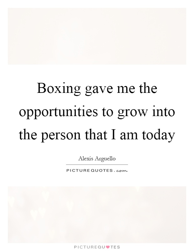 Boxing gave me the opportunities to grow into the person that I am today Picture Quote #1