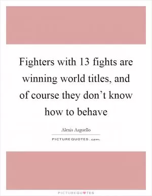 Fighters with 13 fights are winning world titles, and of course they don’t know how to behave Picture Quote #1