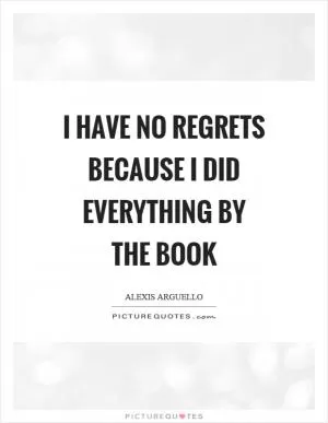 I have no regrets because I did everything by the book Picture Quote #1