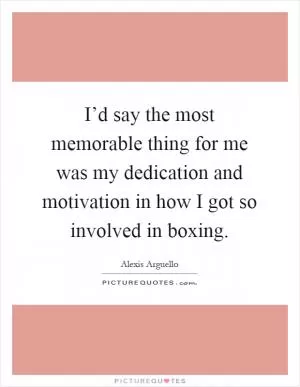 I’d say the most memorable thing for me was my dedication and motivation in how I got so involved in boxing Picture Quote #1