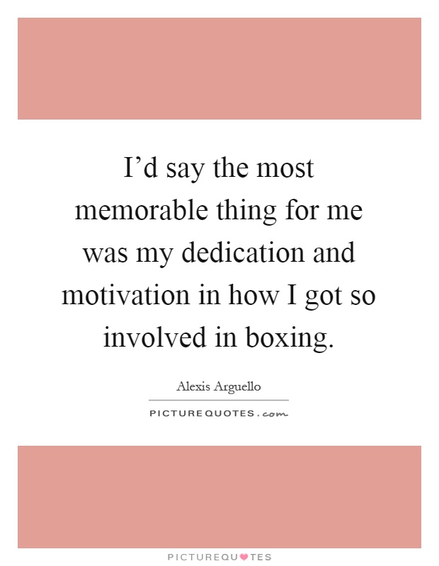 I'd say the most memorable thing for me was my dedication and motivation in how I got so involved in boxing Picture Quote #1
