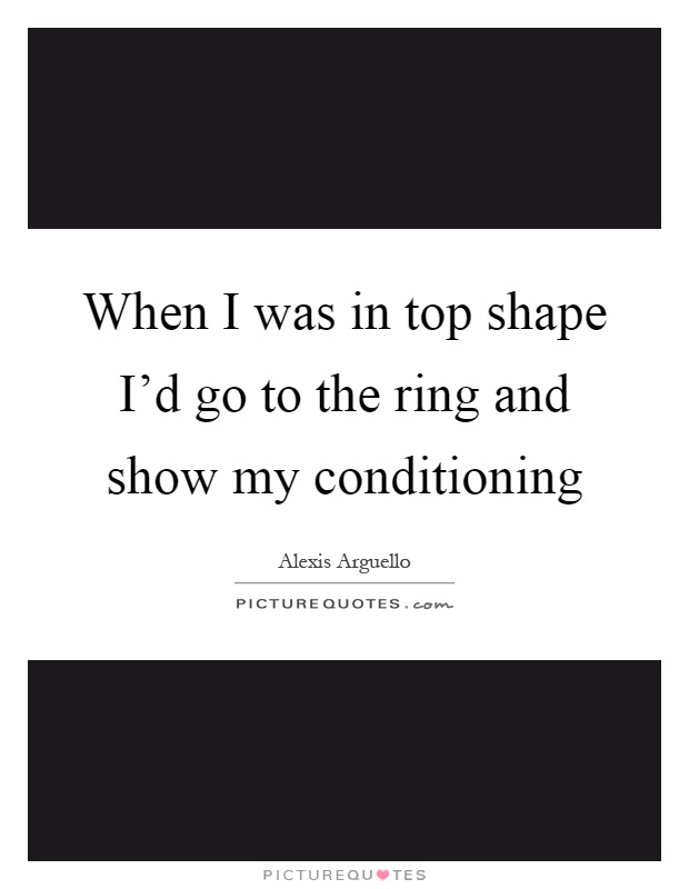 When I was in top shape I'd go to the ring and show my conditioning Picture Quote #1