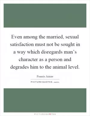 Even among the married, sexual satisfaction must not be sought in a way which disregards man’s character as a person and degrades him to the animal level Picture Quote #1