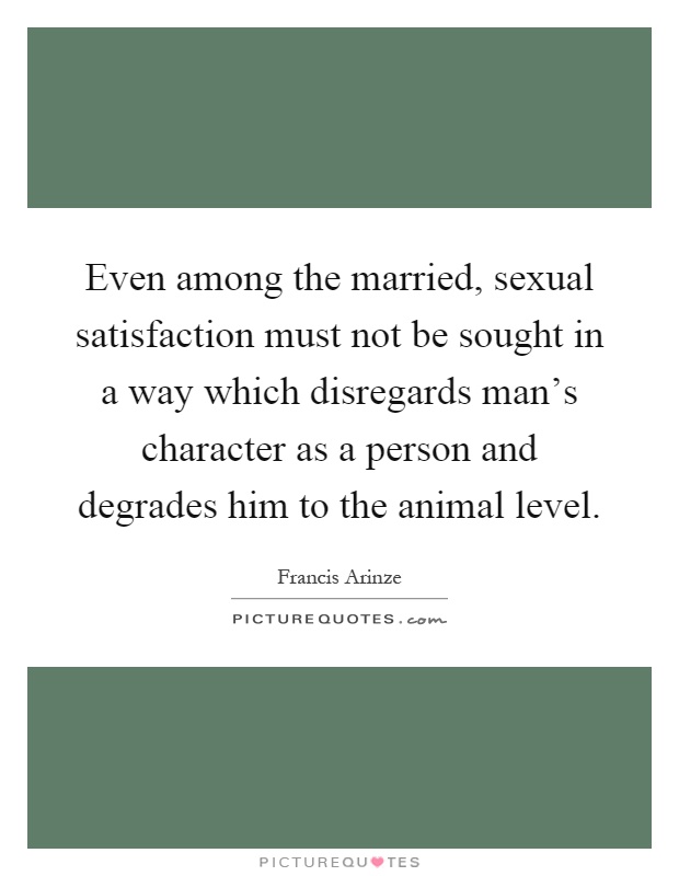 Even among the married, sexual satisfaction must not be sought in a way which disregards man's character as a person and degrades him to the animal level Picture Quote #1