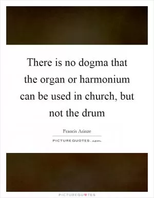 There is no dogma that the organ or harmonium can be used in church, but not the drum Picture Quote #1