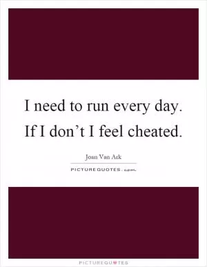 I need to run every day. If I don’t I feel cheated Picture Quote #1