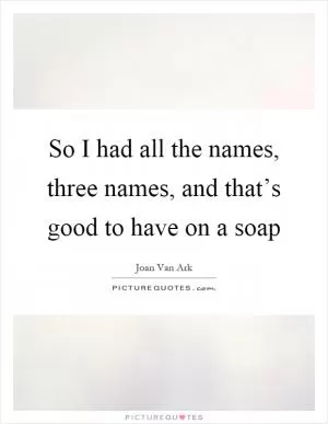 So I had all the names, three names, and that’s good to have on a soap Picture Quote #1