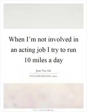 When I’m not involved in an acting job I try to run 10 miles a day Picture Quote #1