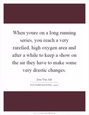 When youre on a long running series, you reach a very rarefied, high oxygen area and after a while to keep a show on the air they have to make some very drastic changes Picture Quote #1