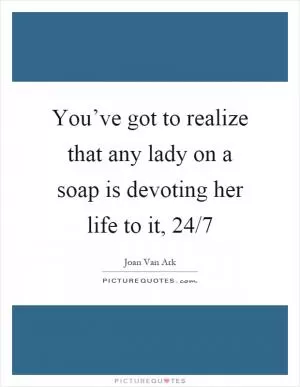 You’ve got to realize that any lady on a soap is devoting her life to it, 24/7 Picture Quote #1