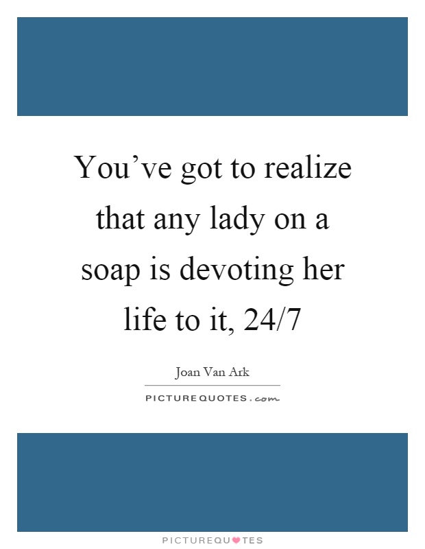 You've got to realize that any lady on a soap is devoting her life to it, 24/7 Picture Quote #1