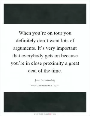 When you’re on tour you definitely don’t want lots of arguments. It’s very important that everybody gets on because you’re in close proximity a great deal of the time Picture Quote #1