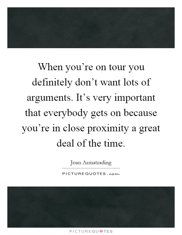 When you're on tour you definitely don't want lots of arguments. It's very important that everybody gets on because you're in close proximity a great deal of the time Picture Quote #1