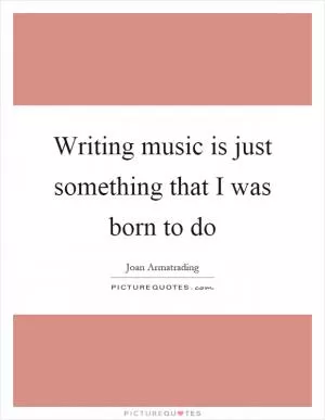 Writing music is just something that I was born to do Picture Quote #1