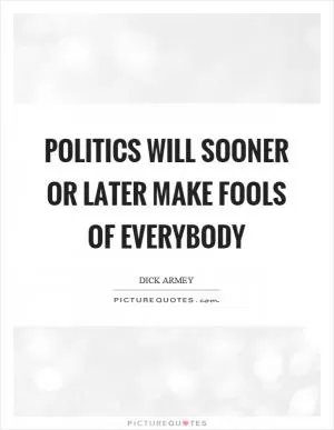 Politics will sooner or later make fools of everybody Picture Quote #1