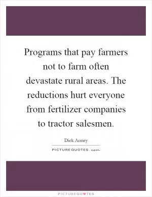 Programs that pay farmers not to farm often devastate rural areas. The reductions hurt everyone from fertilizer companies to tractor salesmen Picture Quote #1