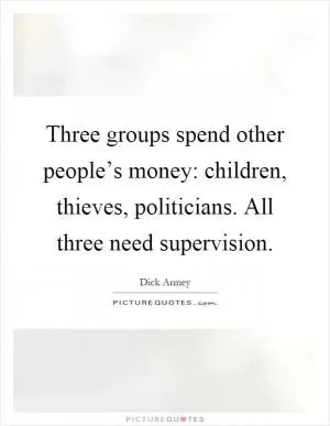 Three groups spend other people’s money: children, thieves, politicians. All three need supervision Picture Quote #1