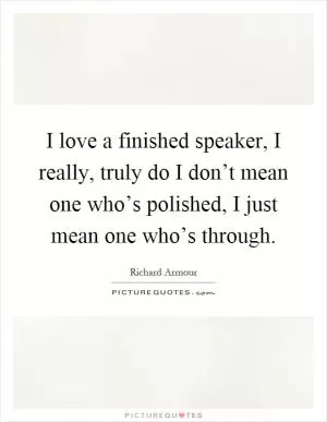 I love a finished speaker, I really, truly do I don’t mean one who’s polished, I just mean one who’s through Picture Quote #1