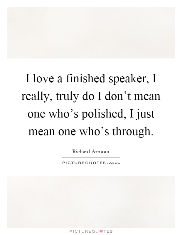 I love a finished speaker, I really, truly do I don't mean one who's polished, I just mean one who's through Picture Quote #1