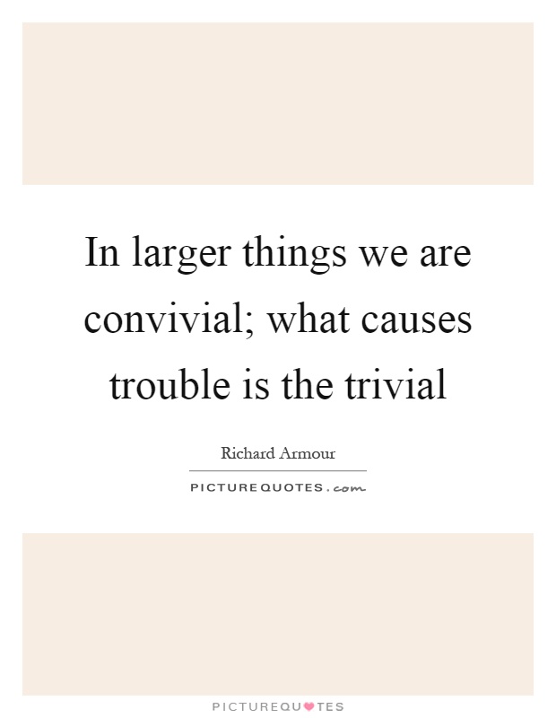 In larger things we are convivial; what causes trouble is the trivial Picture Quote #1