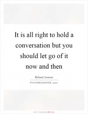It is all right to hold a conversation but you should let go of it now and then Picture Quote #1