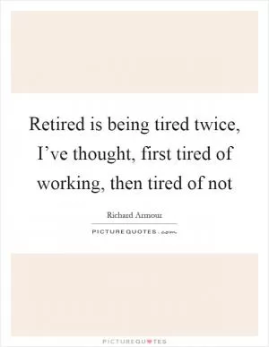 Retired is being tired twice, I’ve thought, first tired of working, then tired of not Picture Quote #1