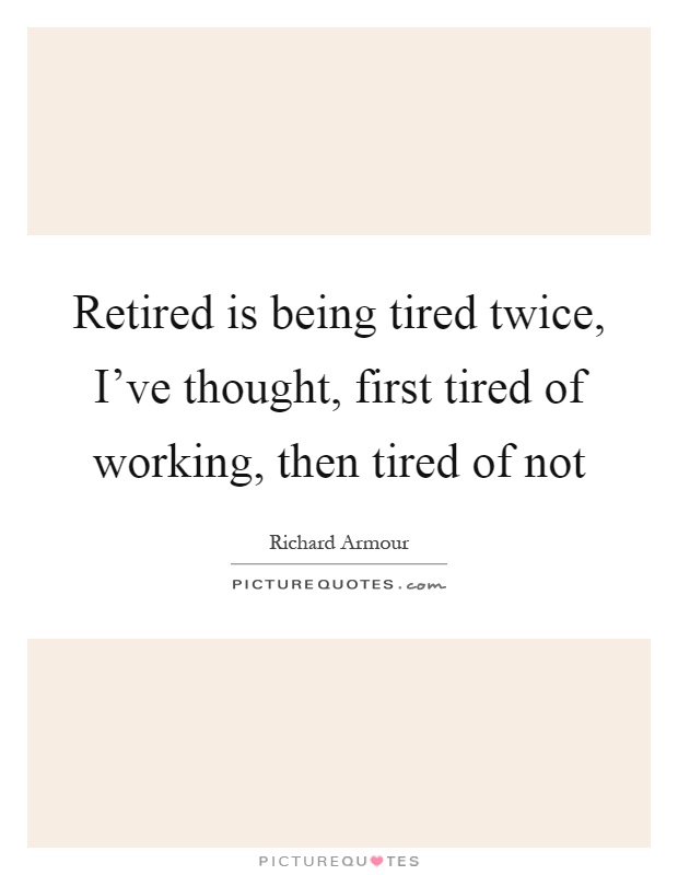 Retired is being tired twice, I've thought, first tired of working, then tired of not Picture Quote #1