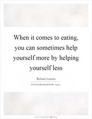 When it comes to eating, you can sometimes help yourself more by helping yourself less Picture Quote #1