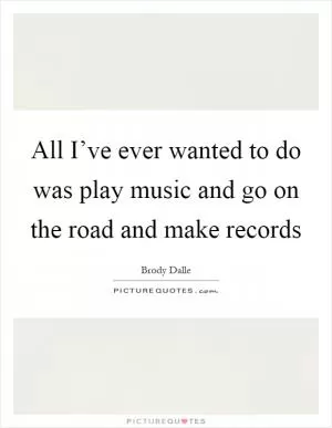 All I’ve ever wanted to do was play music and go on the road and make records Picture Quote #1
