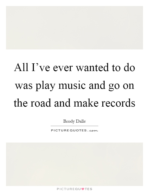 All I've ever wanted to do was play music and go on the road and make records Picture Quote #1