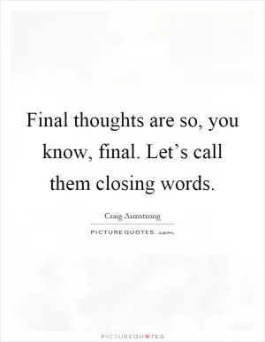 Final thoughts are so, you know, final. Let’s call them closing words Picture Quote #1