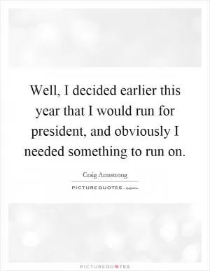 Well, I decided earlier this year that I would run for president, and obviously I needed something to run on Picture Quote #1
