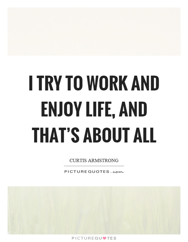 I try to work and enjoy life, and that's about all Picture Quote #1