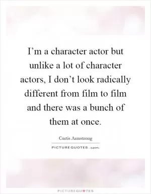 I’m a character actor but unlike a lot of character actors, I don’t look radically different from film to film and there was a bunch of them at once Picture Quote #1