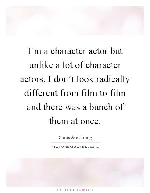 I'm a character actor but unlike a lot of character actors, I don't look radically different from film to film and there was a bunch of them at once Picture Quote #1
