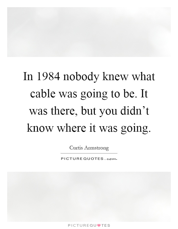 In 1984 nobody knew what cable was going to be. It was there, but you didn't know where it was going Picture Quote #1