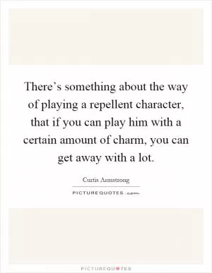 There’s something about the way of playing a repellent character, that if you can play him with a certain amount of charm, you can get away with a lot Picture Quote #1
