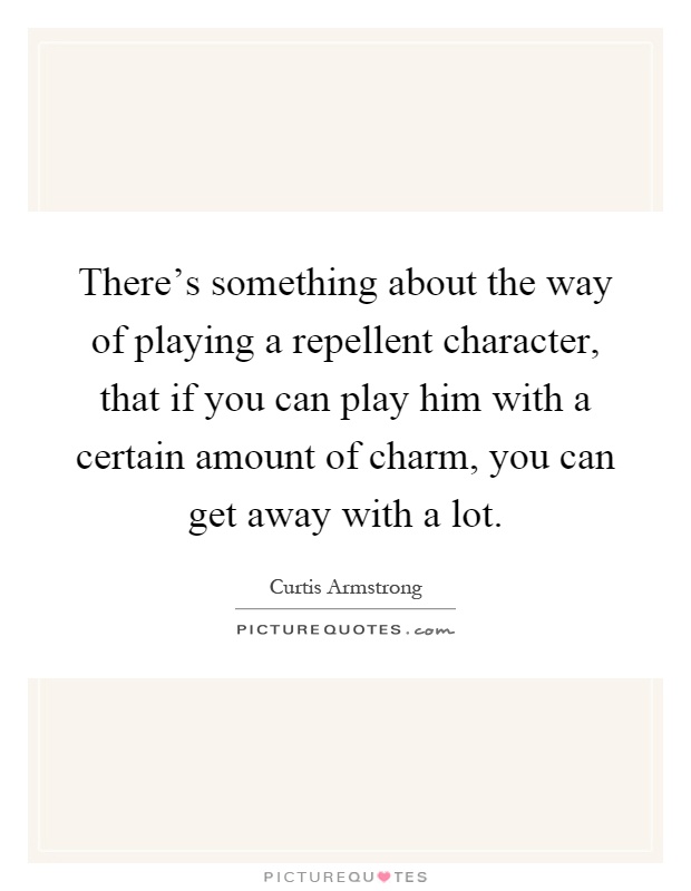 There's something about the way of playing a repellent character, that if you can play him with a certain amount of charm, you can get away with a lot Picture Quote #1