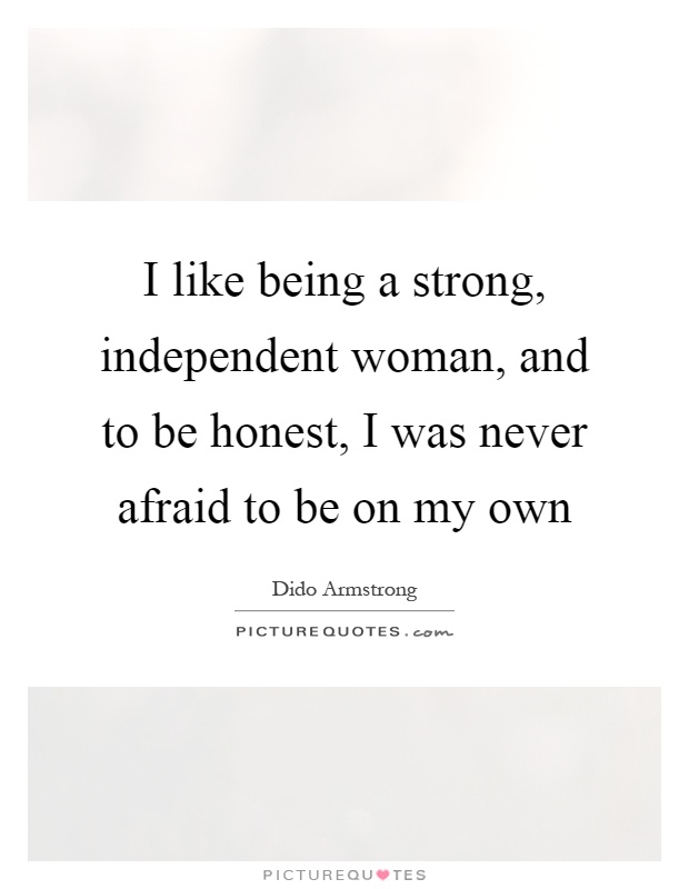 I like being a strong, independent woman, and to be honest, I was never afraid to be on my own Picture Quote #1