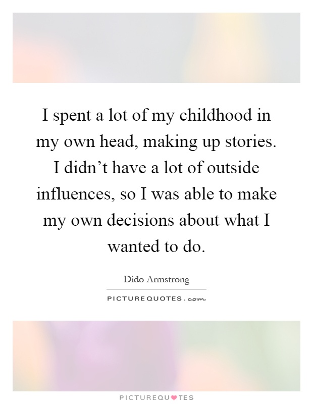 I spent a lot of my childhood in my own head, making up stories. I didn't have a lot of outside influences, so I was able to make my own decisions about what I wanted to do Picture Quote #1
