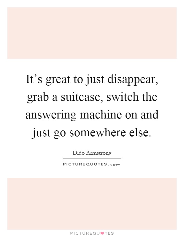 It's great to just disappear, grab a suitcase, switch the answering machine on and just go somewhere else Picture Quote #1
