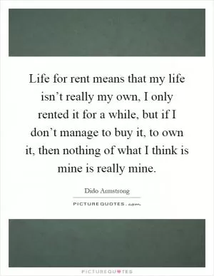 Life for rent means that my life isn’t really my own, I only rented it for a while, but if I don’t manage to buy it, to own it, then nothing of what I think is mine is really mine Picture Quote #1