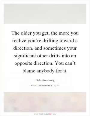 The older you get, the more you realize you’re drifting toward a direction, and sometimes your significant other drifts into an opposite direction. You can’t blame anybody for it Picture Quote #1