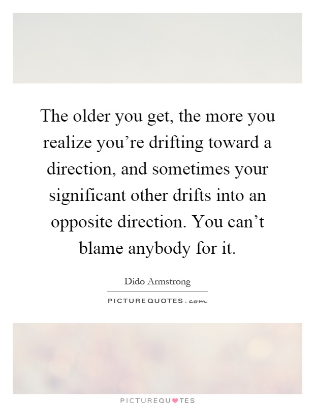 The older you get, the more you realize you're drifting toward a direction, and sometimes your significant other drifts into an opposite direction. You can't blame anybody for it Picture Quote #1