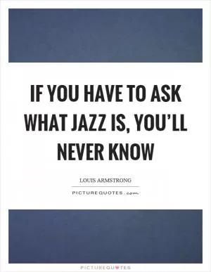 If you have to ask what jazz is, you’ll never know Picture Quote #1
