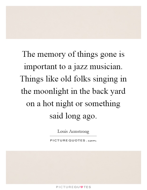 The memory of things gone is important to a jazz musician. Things like old folks singing in the moonlight in the back yard on a hot night or something said long ago Picture Quote #1