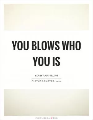 You blows who you is Picture Quote #1