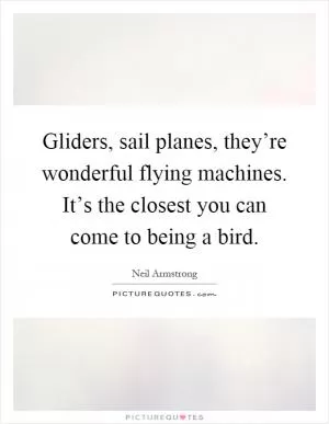 Gliders, sail planes, they’re wonderful flying machines. It’s the closest you can come to being a bird Picture Quote #1