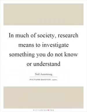 In much of society, research means to investigate something you do not know or understand Picture Quote #1