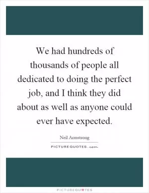 We had hundreds of thousands of people all dedicated to doing the perfect job, and I think they did about as well as anyone could ever have expected Picture Quote #1